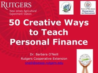 50 Creative Ways
to Teach
Personal Finance
Dr. Barbara O’Neill
Rutgers Cooperative Extension
oneill@aesop.rutgers.edu
 
