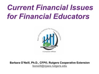 Current Financial Issues
for Financial Educators
Barbara O’Neill, Ph.D., CFP®, Rutgers Cooperative Extension
boneill@njaes.rutgers.edu
 