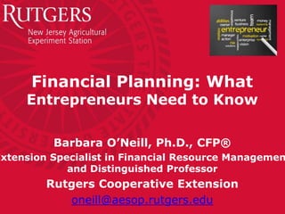 Financial Planning: What
Entrepreneurs Need to Know
Barbara O’Neill, Ph.D., CFP®
Extension Specialist in Financial Resource Managemen
and Distinguished Professor
Rutgers Cooperative Extension
oneill@aesop.rutgers.edu
 