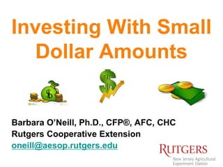 Investing With Small
Dollar Amounts
Barbara O’Neill, Ph.D., CFP®, AFC, CHC
Rutgers Cooperative Extension
oneill@aesop.rutgers.edu
 