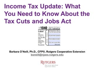 Income Tax Update: What
You Need to Know About the
Tax Cuts and Jobs Act
Barbara O’Neill, Ph.D., CFP®, Rutgers Cooperative Extension
boneill@njaes.rutgers.edu
 