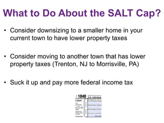 What to Do About the SALT Cap?
• Consider downsizing to a smaller home in your
current town to have lower property taxes
• Consider moving to another town that has lower
property taxes (Trenton, NJ to Morrisville, PA)
• Suck it up and pay more federal income tax
 