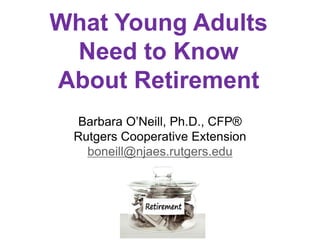 PF SMS iconsPF SMS icons
Barbara O’Neill, Ph.D., CFP®
Rutgers Cooperative Extension
boneill@njaes.rutgers.edu
What Young Adults
Need to Know
About Retirement
 