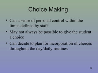 Choice Making
• Can a sense of personal control within the
limits defined by staff
• May not always be possible to give the student
a choice
• Can decide to plan for incorporation of choices
throughout the day/daily routines
36
 