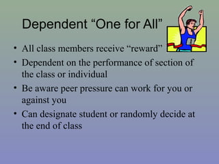 Dependent “One for All”
• All class members receive “reward”
• Dependent on the performance of section of
the class or individual
• Be aware peer pressure can work for you or
against you
• Can designate student or randomly decide at
the end of class
 