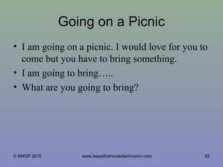 Going on a Picnic
• I am going on a picnic. I would love for you to
come but you have to bring something.
• I am going to bring…..
• What are you going to bring?
52© BMOP 2010 www.beautifulmindsofprinceton.com
 
