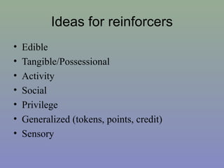 Ideas for reinforcers
• Edible
• Tangible/Possessional
• Activity
• Social
• Privilege
• Generalized (tokens, points, credit)
• Sensory
 
