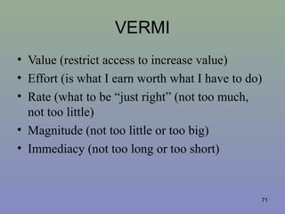 VERMI
• Value (restrict access to increase value)
• Effort (is what I earn worth what I have to do)
• Rate (what to be “just right” (not too much,
not too little)
• Magnitude (not too little or too big)
• Immediacy (not too long or too short)
71
 