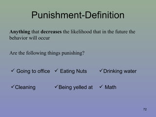 Punishment-Definition
Anything that decreases the likelihood that in the future the
behavior will occur
Are the following things punishing?
 Going to office  Eating Nuts Drinking water
Cleaning Being yelled at  Math
72
 