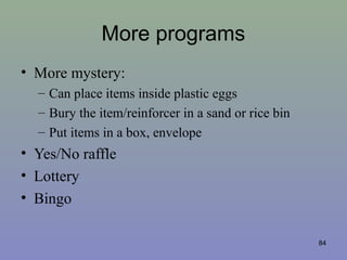 More programs
• More mystery:
– Can place items inside plastic eggs
– Bury the item/reinforcer in a sand or rice bin
– Put items in a box, envelope
• Yes/No raffle
• Lottery
• Bingo
84
 