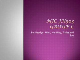 NJC JH303 Group C By: Pearlyn, Minh, HuiNing, Trisha and Son 