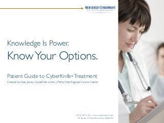 Knowledge Is Power.

Know Your Options.
Patient Guide to CyberKnife® Treatment
Created by New Jersey CyberKnife, at the J. Phillip Citta Regional Cancer Center

(732) 557-3120 | www.newjerseyck.com
99 Route 37 West Toms River, NJ 08755

 
