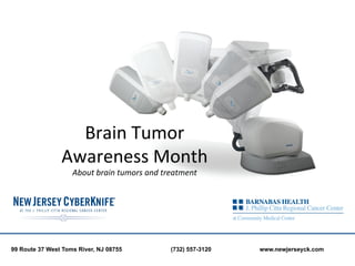 Brain	
  Tumor	
  	
  
                Awareness	
  Month	
  	
  
                    About	
  brain	
  tumors	
  and	
  treatment	
  

                                         	
  

99 Route 37 West Toms River, NJ 08755                    (732) 557-3120   www.newjerseyck.com
 