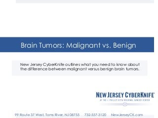 Brain Tumors: Malignant vs. Benign 
New Jersey CyberKnife outlines what you need to know about 
the difference between malignant versus benign brain tumors. 
99 Route 37 West, Toms River, NJ 08755 732-557-3120 NewJerseyCK.com 
 