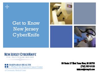 +
Get to Know
New Jersey
CyberKnife

99 Route 37 West Toms River, NJ 08755
(732) 557-3120
www.newjerseyck.com

 