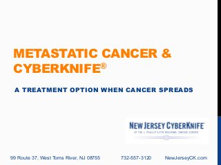 METASTATIC CANCER & 
CYBERKNIFE® 
A TREATMENT OPTION WHEN CANCER SPREADS 
99 Route 37, West Toms River, NJ 08755 732-557-3120 NewJerseyCK.com 
 