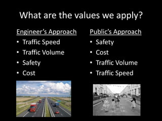 What are the values we apply?
Engineer’s Approach
• Traffic Speed
• Traffic Volume
• Safety
• Cost

Public’s Approach
• Safety
• Cost
• Traffic Volume
• Traffic Speed

 