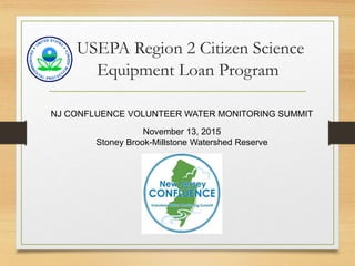 USEPA Region 2 Citizen Science
Equipment Loan Program
NJ CONFLUENCE VOLUNTEER WATER MONITORING SUMMIT
November 13, 2015
Stoney Brook-Millstone Watershed Reserve
 