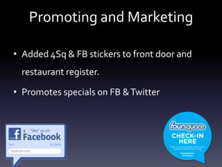 Promoting and MarketingAdded 4Sq & FB stickers to front door and restaurant register.Promotes specials on FB & Twitter