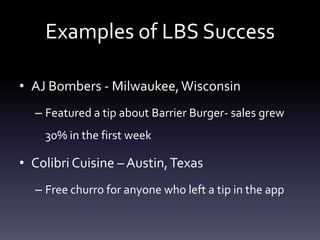 Examples of LBS SuccessAJ Bombers - Milwaukee, WisconsinFeatured a tip about Barrier Burger- sales grew 30% in the first weekColibri Cuisine C Austin, TexasFree churro for anyone who left a tip in the app