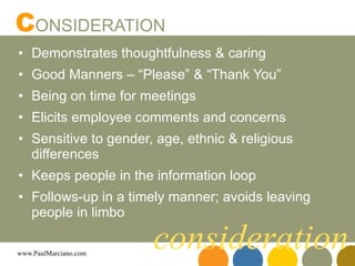 Demonstrates thoughtfulness & caring Good Manners – “Please” & “Thank You” Being on time for meetings Elicits employee comments and concerns Sensitive to gender, age, ethnic & religious differences Keeps people in the information loop Follows-up in a timely manner; avoids leaving people in limbo C ONSIDERATION consideration 
