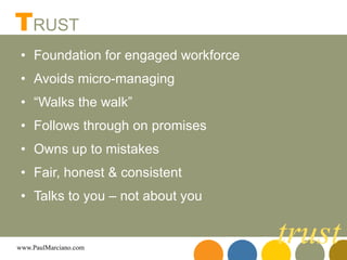 Foundation for engaged workforce Avoids micro-managing “ Walks the walk” Follows through on promises Owns up to mistakes Fair, honest & consistent Talks to you – not about you T RUST trust 