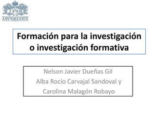 Formación para la investigación
o investigación formativa
Nelson Javier Dueñas Gil
Alba Rocío Carvajal Sandoval y
Carolina Malagón Robayo
 
