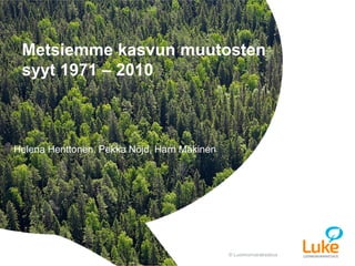 © Luonnonvarakeskus© Luonnonvarakeskus
Helena Henttonen, Pekka Nöjd, Harri Mäkinen
Metsiemme kasvun muutosten
syyt 1971 – 2010
 