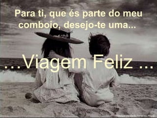 Para ti, que és parte do meu comboio, desejo-te uma...   … V iage m Feliz ... Adaptado por Cecilio Fernández Regojo 