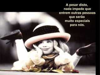 A pesar disto,  nada impede que entrem outras pessoas que serão  muito especiais para nós. 