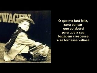 O que me fará feliz,
será pensar
que colaborei
para que a sua
bagagem crescesse
e se tornasse valiosa.

 