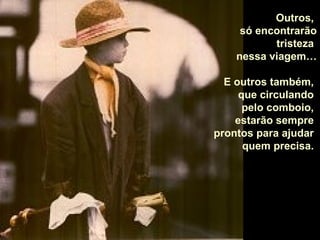 Outros,
só encontrarão
tristeza
nessa viagem…
E outros também,
que circulando
pelo comboio,
estarão sempre
prontos para ajudar
quem precisa.

 