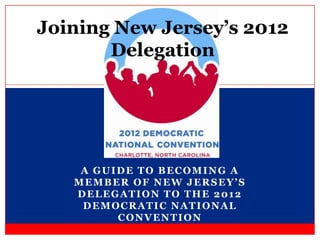 Joining New Jersey’s 2012
       Delegation




    A GUIDE TO BECOMING A
   MEMBER OF NEW JERSEY’S
   DELEGATION TO THE 2012
    DEMOCRATIC NATIONAL
         CONVENTION
 