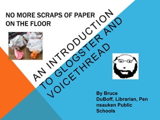 No More Scraps of Paper on the Floor An Introduction to Glogster and VoiceThread By Bruce DuBoff, Librarian, Pennsauken Public Schools 