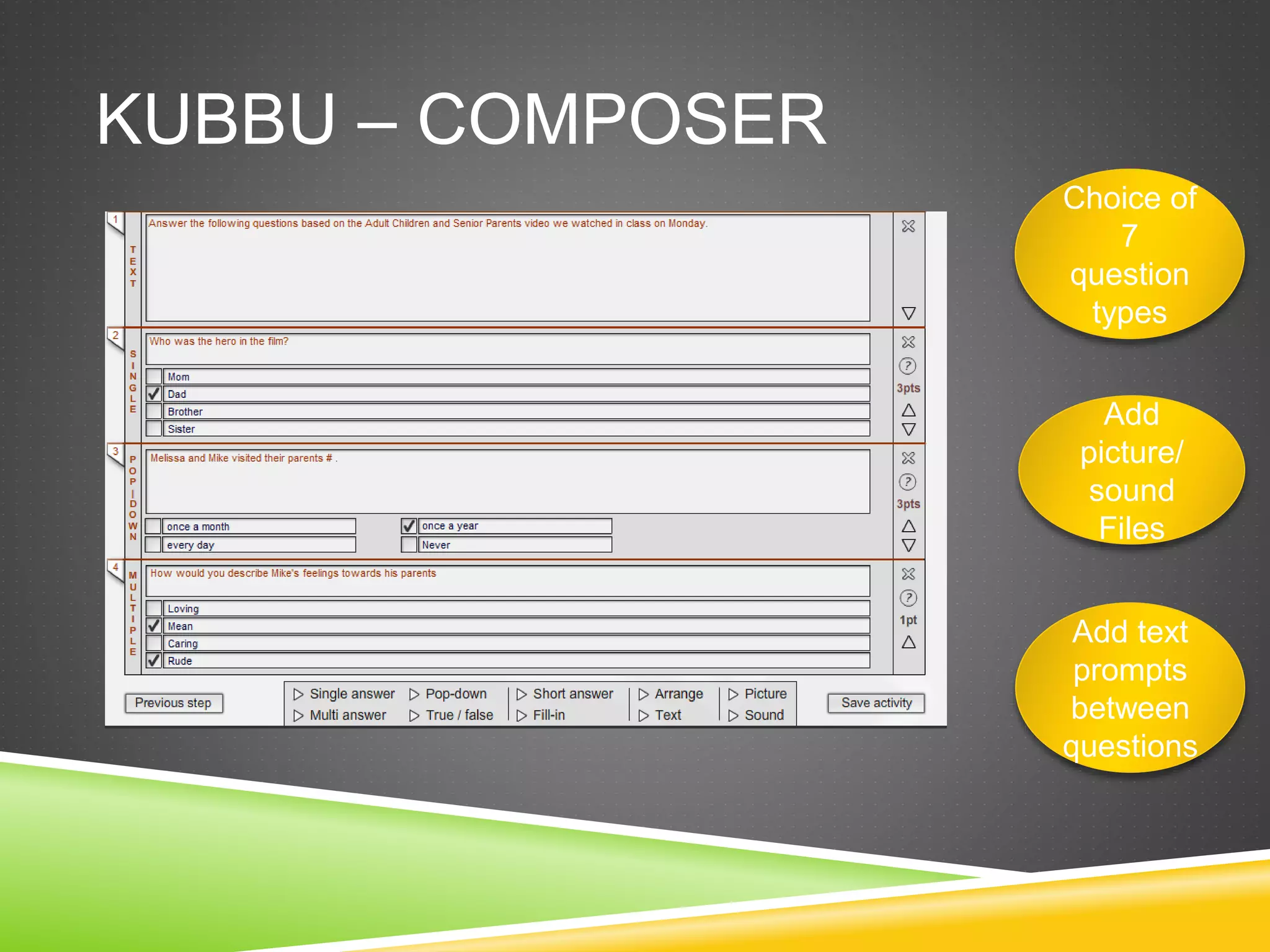 KUBBU – COMPOSER 
Choice of 
7 
question 
types 
Add 
picture/ 
sound 
Files 
Add text 
prompts 
between 
questions 
 