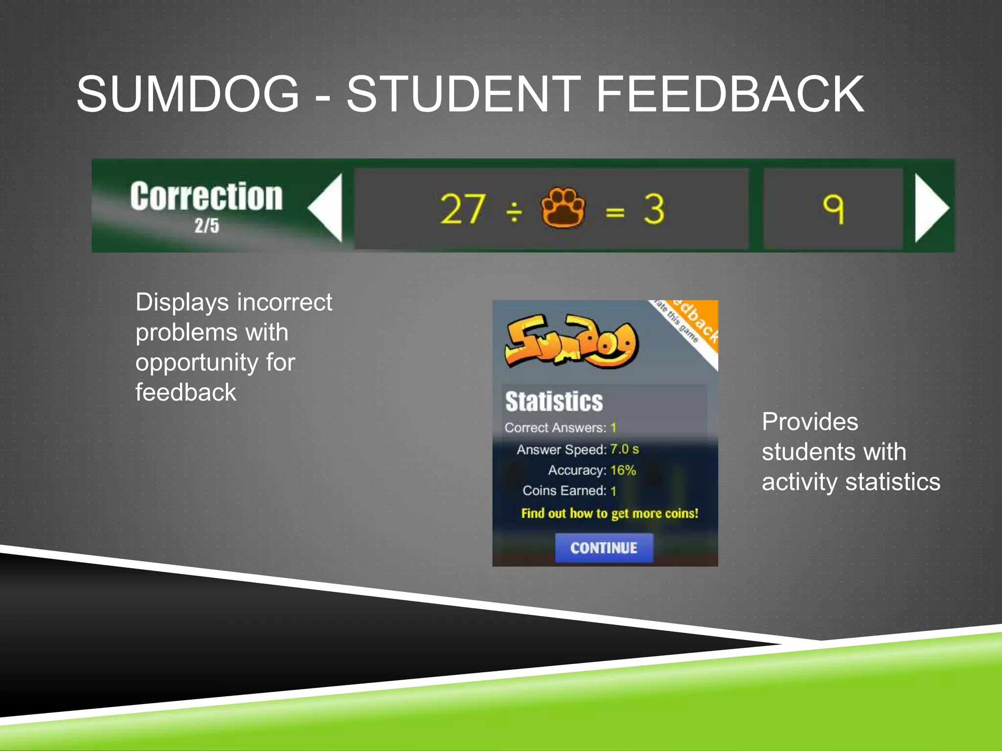 SUMDOG - STUDENT FEEDBACK 
Displays incorrect 
problems with 
opportunity for 
feedback 
Provides 
students with 
activity statistics 
 
