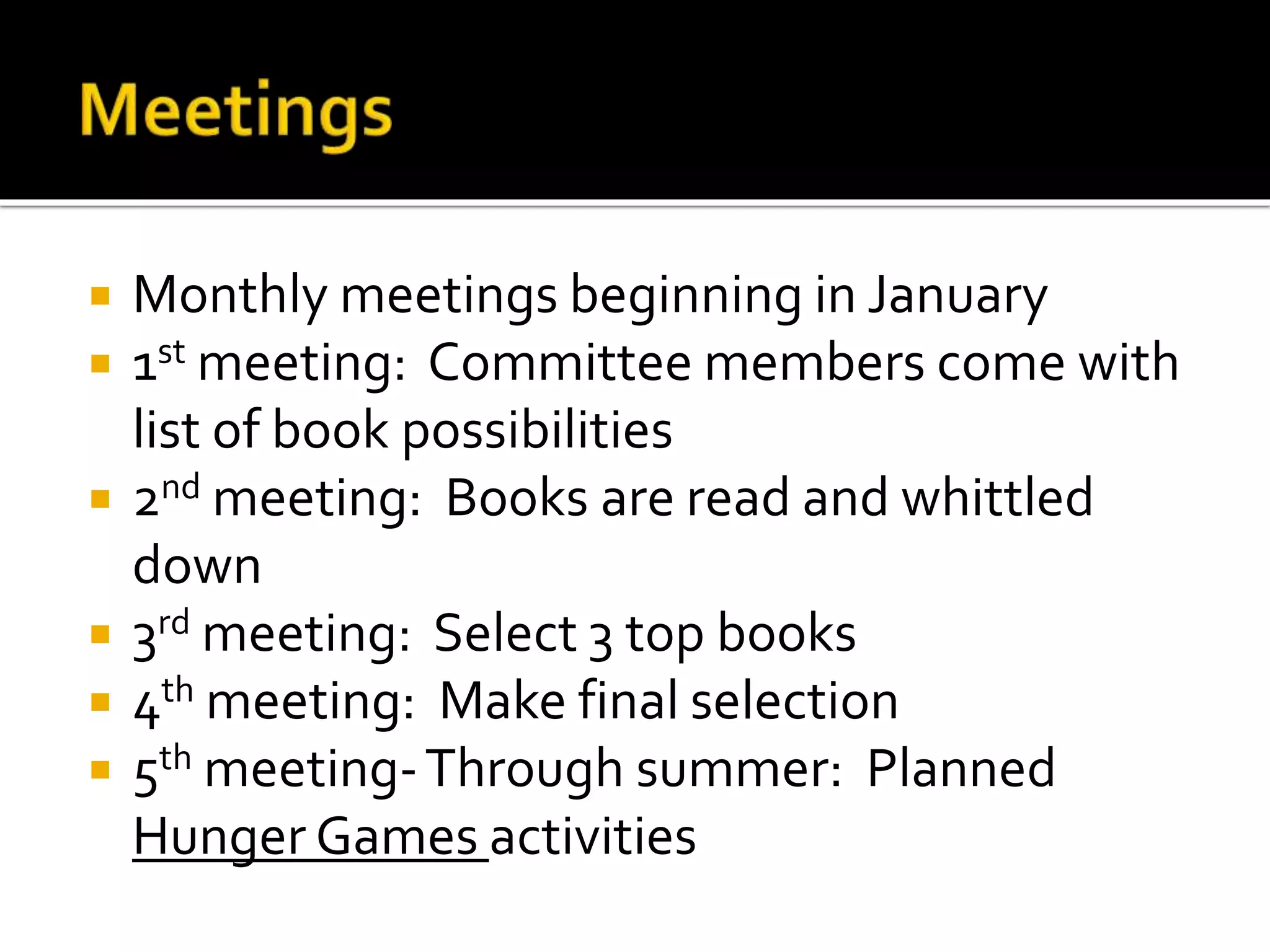  Monthly meetings beginning in January
 1st meeting: Committee members come with
list of book possibilities
 2nd meeting: Books are read and whittled
down
 3rd meeting: Select 3 top books
 4th meeting: Make final selection
 5th meeting-Through summer: Planned
Hunger Games activities
 