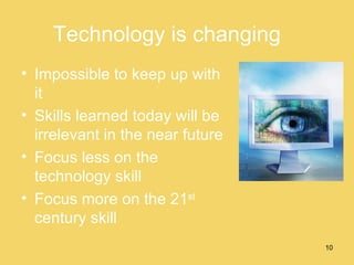 Technology is changing Impossible to keep up with it Skills learned today will be irrelevant in the near future Focus less on the technology skill Focus more on the 21 st  century skill 