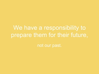 We have a responsibility to prepare them for their future, not our past. 