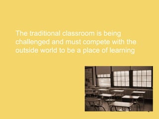 The traditional classroom is being challenged and must compete with the outside world to be a place of learning 