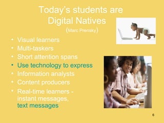 Today’s students are  Digital Natives  ( Marc Prensky ) Visual learners Multi-taskers Short attention spans Use technology to express themselves Information analysts Content producers Real-time learners -  instant messages,  text messages 