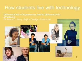 How students live with technology Different kinds of experiences lead to different brain structures.   Dr. Bruce D. Perry, Baylor College of Medicine 