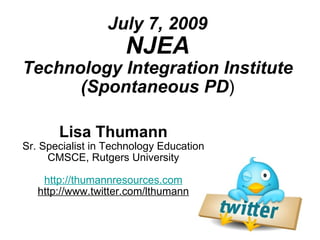 July 7, 2009
                     NJEA
Technology Integration Institute
      (Spontaneous PD)

       Lisa Thumann
Sr. Specialist in Technology Education
     CMSCE, Rutgers University

    http://thumannresources.com
   http://www.twitter.com/lthumann
 