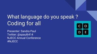 What language do you speak ?
Coding for all
Presenter: Sandra Paul
Twitter: @spaul6414
NJECC Annual Conference
#NJECC
 