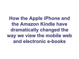 How the Apple iPhone and
the Amazon Kindle have
dramatically changed the
way we view the mobile web
and electronic e-books
 