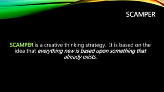 SCAMPER
is a creative thinking strategy. It is based on the
idea that everything new is based upon something that
already exists.
 