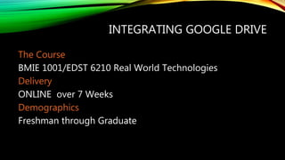 INTEGRATING GOOGLE DRIVE
The Course
BMIE 1001/EDST 6210 Real World Technologies
Delivery
ONLINE over 7 Weeks
Demographics
Freshman through Graduate
 