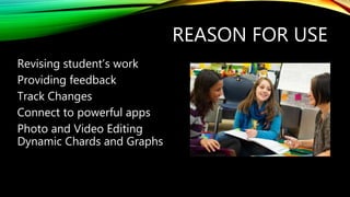 REASON FOR USE
Revising student’s work
Providing feedback
Track Changes
Connect to powerful apps
Photo and Video Editing
Dynamic Chards and Graphs
 