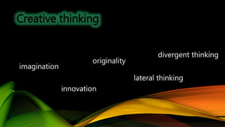 Creative thinking
imagination
innovation
originality
lateral thinking
divergent thinking
 