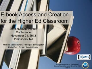 E-book Access and Creation
for the Higher Ed Classroom
2013 NJEDge Annual
Conference
November 21, 2013
Plainsboro, NJ
Michael Qaissaunee, Principal Investigator
Kelly Parr, Project Administrator

A project supported by the National
Science Foundation under Grant No. DUE
1205113

 